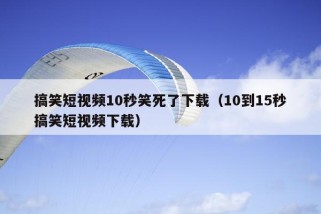 搞笑短视频10秒笑死了下载（10到15秒搞笑短视频下载）