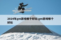 2024年gm游戏哪个好玩:gm游戏哪个好玩