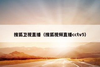 搜狐卫视直播（搜狐视频直播cctv5）