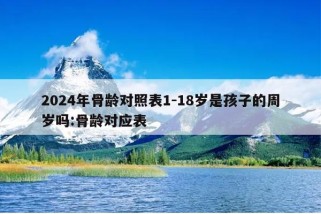 2024年骨龄对照表1-18岁是孩子的周岁吗:骨龄对应表