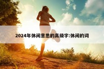 2024年休闲意思的高级字:休闲的词