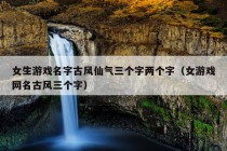 女生游戏名字古风仙气三个字两个字（女游戏网名古风三个字）