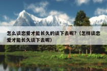 怎么谈恋爱才能长久的谈下去呢?（怎样谈恋爱才能长久谈下去呢）