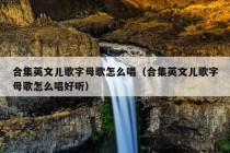 合集英文儿歌字母歌怎么唱（合集英文儿歌字母歌怎么唱好听）