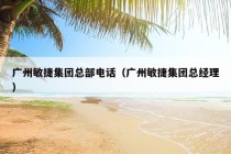 广州敏捷集团总部电话（广州敏捷集团总经理）