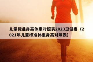 儿童标准身高体重对照表2023卫健委（2021年儿童标准体重身高对照表）