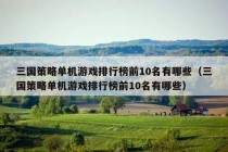 三国策略单机游戏排行榜前10名有哪些（三国策略单机游戏排行榜前10名有哪些）