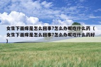 女生下面痒是怎么回事?怎么办呢吃什么药（女生下面痒是怎么回事?怎么办呢吃什么药好）