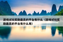 游戏试玩奖励最高的平台有什么（游戏试玩奖励最高的平台有什么用）