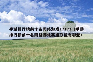 手游排行榜前十名网络游戏17173（手游排行榜前十名网络游戏英雄联盟有哪些）