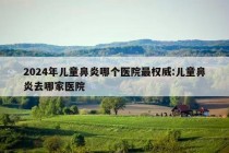 2024年儿童鼻炎哪个医院最权威:儿童鼻炎去哪家医院