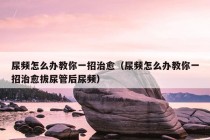 尿频怎么办教你一招治愈（尿频怎么办教你一招治愈拔尿管后尿频）