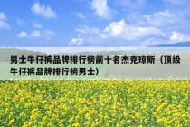 男士牛仔裤品牌排行榜前十名杰克琼斯（顶级牛仔裤品牌排行榜男士）