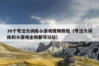 30个专注力训练小游戏视频教程（专注力训练的小游戏全班都可以玩）