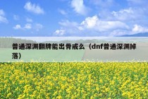 普通深渊翻牌能出骨戒么（dnf普通深渊掉落）