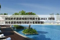 好玩的手游游戏排行榜前十名2023（好玩的手游游戏排行榜前十名破解版）