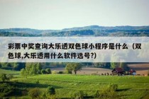 彩票中奖查询大乐透双色球小程序是什么（双色球,大乐透用什么软件选号?）