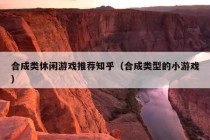 合成类休闲游戏推荐知乎（合成类型的小游戏）