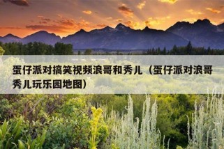 蛋仔派对搞笑视频浪哥和秀儿（蛋仔派对浪哥秀儿玩乐园地图）