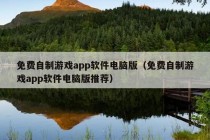 免费自制游戏app软件电脑版（免费自制游戏app软件电脑版推荐）