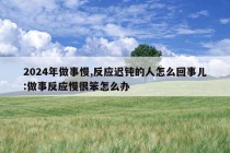 2024年做事慢,反应迟钝的人怎么回事儿:做事反应慢很笨怎么办