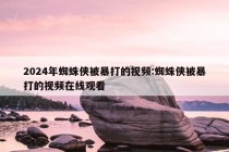 2024年蜘蛛侠被暴打的视频:蜘蛛侠被暴打的视频在线观看