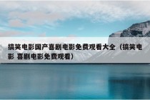 搞笑电影国产喜剧电影免费观看大全（搞笑电影 喜剧电影免费观看）