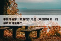 中国排名第一的游戏公司是（中国排名第一的游戏公司是哪个）