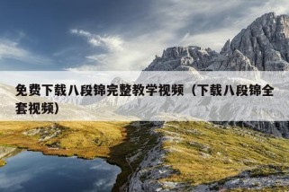 免费下载八段锦完整教学视频（下载八段锦全套视频）