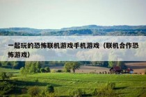 一起玩的恐怖联机游戏手机游戏（联机合作恐怖游戏）