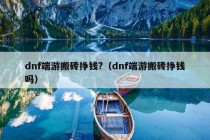 dnf端游搬砖挣钱?（dnf端游搬砖挣钱吗）