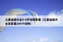 儿童谜语大全5-6岁动物答案（儿童谜语大全及答案100个动物）