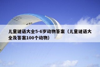 儿童谜语大全5-6岁动物答案（儿童谜语大全及答案100个动物）