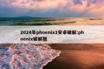 2024年phoenix1安卓破解:phoenix破解版