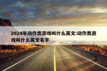 2024年动作类游戏叫什么英文:动作类游戏叫什么英文名字