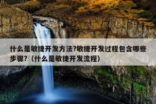 什么是敏捷开发方法?敏捷开发过程包含哪些步骤?（什么是敏捷开发流程）