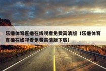 乐播体育直播在线观看免费高清版（乐播体育直播在线观看免费高清版下载）