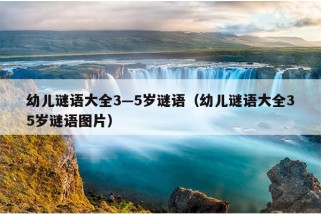 幼儿谜语大全3—5岁谜语（幼儿谜语大全35岁谜语图片）