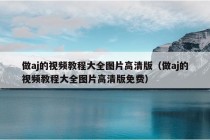 做aj的视频教程大全图片高清版（做aj的视频教程大全图片高清版免费）