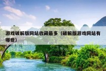 游戏破解版网站收藏最多（破解版游戏网站有哪些）