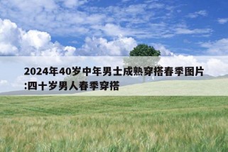 2024年40岁中年男士成熟穿搭春季图片:四十岁男人春季穿搭