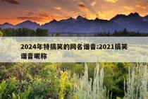 2024年特搞笑的网名谐音:2021搞笑谐音昵称