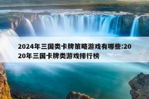 2024年三国类卡牌策略游戏有哪些:2020年三国卡牌类游戏排行榜