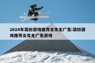 2024年装扮游戏推荐女生无广告:装扮游戏推荐女生无广告游戏