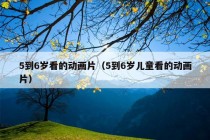 5到6岁看的动画片（5到6岁儿童看的动画片）