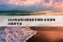 2024年女生id游戏名字搞笑:女生游戏id简单干净