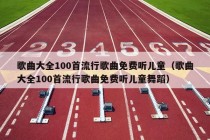 歌曲大全100首流行歌曲免费听儿童（歌曲大全100首流行歌曲免费听儿童舞蹈）