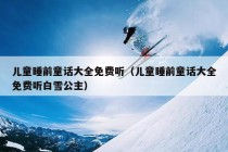 儿童睡前童话大全免费听（儿童睡前童话大全免费听白雪公主）