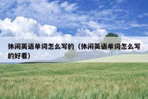 休闲英语单词怎么写的（休闲英语单词怎么写的好看）