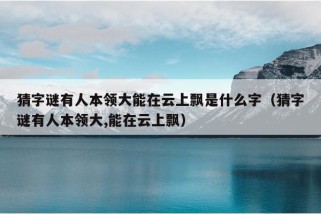 猜字谜有人本领大能在云上飘是什么字（猜字谜有人本领大,能在云上飘）